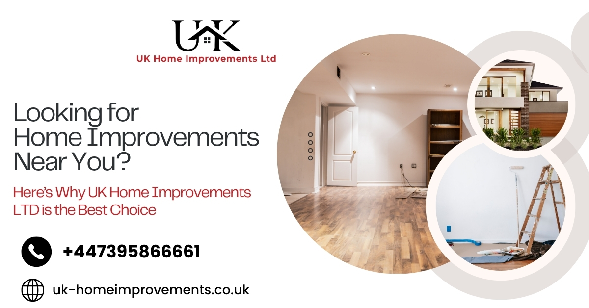 Looking for Home Improvements Near You? Here’s Why UK Home Improvements LTD is the Best Choice