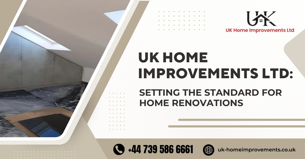 UK Home Improvements LTD: Setting the Standard for Home Renovations