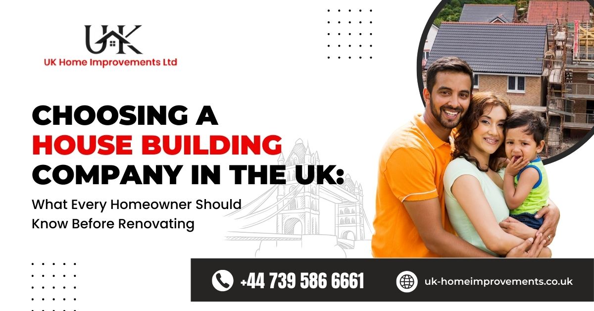 Choosing a House Building Company in the UK: What Every Homeowner Should Know Before Renovating